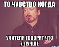 то чувство когда учителя говорят что 7-лучше