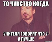 то чувство когда учителя говорят что 7- а лучше