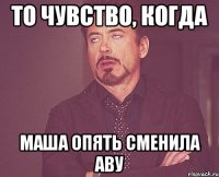 то чувство, когда маша опять сменила аву