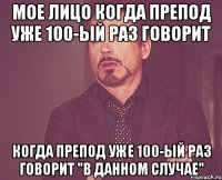 мое лицо когда препод уже 100-ый раз говорит когда препод уже 100-ый раз говорит "в данном случае"