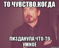 то чувство,когда пизданула что-то умное