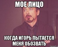 мое лицо когда игорь пытается меня обозвать