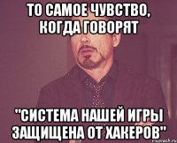 то самое чувство, когда говорят "система нашей игры защищена от хакеров"