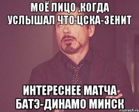 моё лицо ,когда услышал что цска-зенит интереснее матча батэ-динамо минск