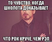 то чувство, когда школота доказывает что рок круче, чем рэп