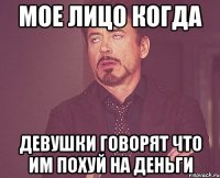 мое лицо когда девушки говорят что им похуй на деньги