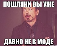 пошляки вы уже давно не в моде