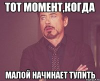 тот момент,когда малой начинает тупить