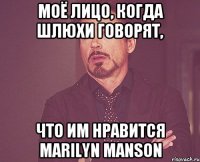 моё лицо, когда шлюхи говорят, что им нравится marilyn manson