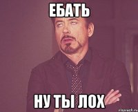 ебать ну ты лох