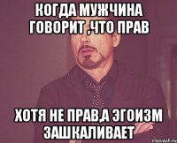 когда мужчина говорит ,что прав хотя не прав,а эгоизм зашкаливает