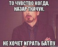 то чувство когда, назар ткачук, не хочет играть батлу