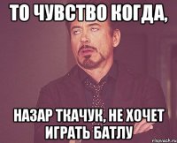 то чувство когда, назар ткачук, не хочет играть батлу