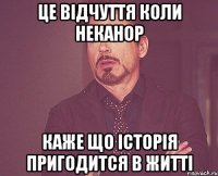 це відчуття коли неканор каже що історія пригодится в житті