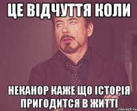 це відчуття коли неканор каже що історія пригодится в житті