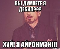 вы думаете я дебил??? хуй! я айронмэн!!!