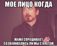 мое лицо когда мама спрашивает созванивались ли мы с олегом