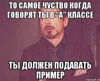 то самое чуство когда говорят ты в "а" классе ты должен подавать пример