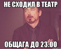 не сходил в театр общага до 23:00