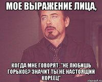 мое выражение лица, когда мне говорят: "не любишь горькое? значит ты не настоящий кореец"