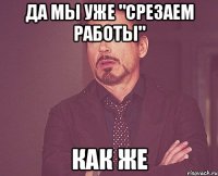 да мы уже "срезаем работы" как же