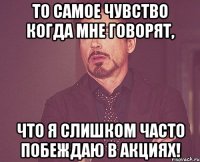 то самое чувство когда мне говорят, что я слишком часто побеждаю в акциях!