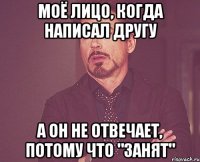 моё лицо, когда написал другу а он не отвечает, потому что "занят"