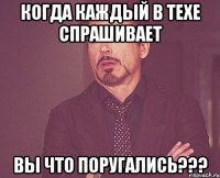 когда каждый в техе спрашивает вы что поругались???