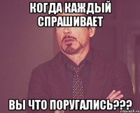 когда каждый спрашивает вы что поругались???