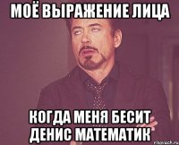 моё выражение лица когда меня бесит денис математик