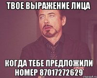 твое выражение лица когда тебе предложили номер 87017272629