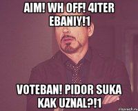 aim! wh off! 4iter ebaniy!1 voteban! pidor suka kak uznal?!1