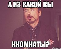 а из какой вы ккомнаты?