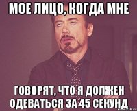 мое лицо, когда мне говорят, что я должен одеваться за 45 секунд