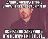 давно бросила? я тоже бросал. тяжело без сигарет? всё-равно закуришь. кто не курит и не пьёт....