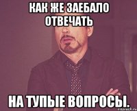 как же заебало отвечать на тупые вопросы.