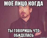 моё лицо когда ты говоришь что обиделась