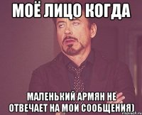 моё лицо когда маленький армян не отвечает на мои сообщения)