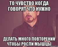 то чувство когда говорят что нужно делать много повторений чтобы росли мышцы