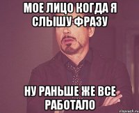 мое лицо когда я слышу фразу ну раньше же все работало