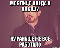 мое лицо когда я слышу ну раньше же все работало