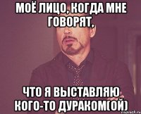 моё лицо, когда мне говорят, что я выставляю кого-то дураком(ой)