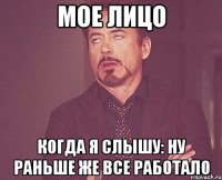 мое лицо когда я слышу: ну раньше же все работало