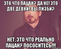 это что пацан? да не! это две девки! вы лизби? нет, это что реально пацан? пососитесь!!!