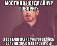 моё лицо когда айнур говорит: я всё таки давно уже готовлюсь боль ше знаю и тя проверю :d