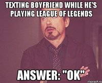 texting boyfriend while he's playing league of legends answer: "ok"