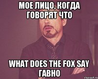 мое лицо, когда говорят что what does the fox say гавно