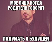 мое лицо когда родители говорят подумать о будущем