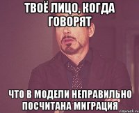 твоё лицо, когда говорят что в модели неправильно посчитана миграция