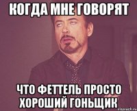 когда мне говорят что феттель просто хороший гоньщик